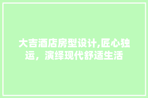 大吉酒店房型设计,匠心独运，演绎现代舒适生活