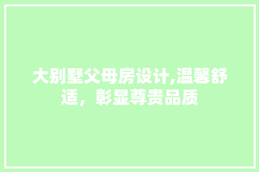 大别墅父母房设计,温馨舒适，彰显尊贵品质