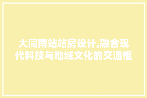 大同南站站房设计,融合现代科技与地域文化的交通枢纽 隔断设计