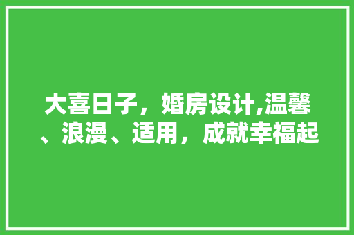 大喜日子，婚房设计,温馨、浪漫、适用，成就幸福起点