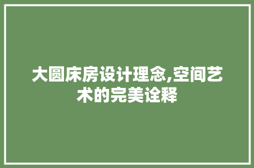 大圆床房设计理念,空间艺术的完美诠释
