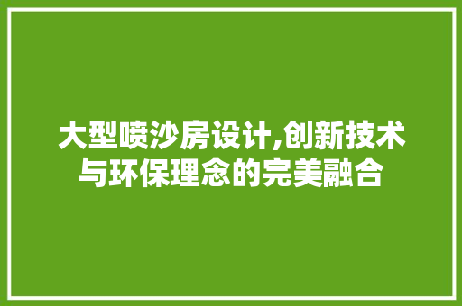 大型喷沙房设计,创新技术与环保理念的完美融合 地面装修