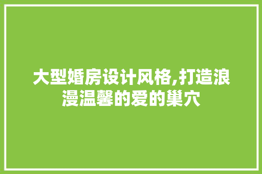 大型婚房设计风格,打造浪漫温馨的爱的巢穴