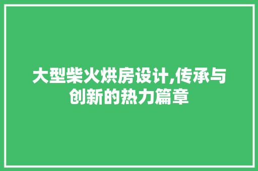 大型柴火烘房设计,传承与创新的热力篇章 庭院装修 大型柴火烘房设计,传承与创新的热力篇章 庭院装修