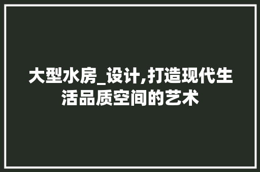 大型水房_设计,打造现代生活品质空间的艺术