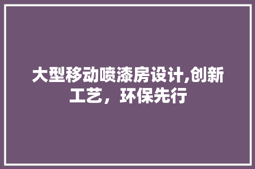 大型移动喷漆房设计,创新工艺，环保先行 装修材料