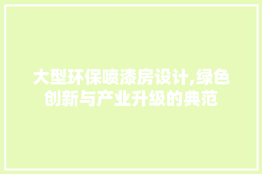 大型环保喷漆房设计,绿色创新与产业升级的典范