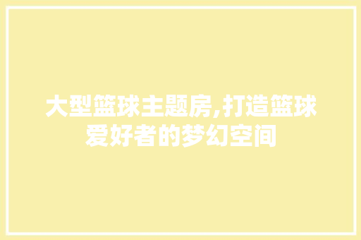 大型篮球主题房,打造篮球爱好者的梦幻空间 装修材料