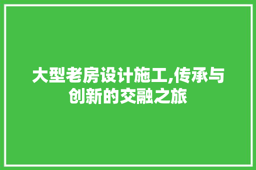 大型老房设计施工,传承与创新的交融之旅