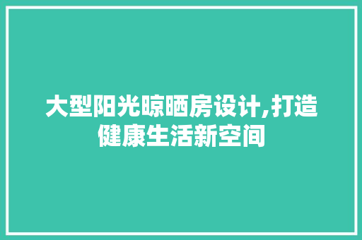 大型阳光晾晒房设计,打造健康生活新空间 装修材料