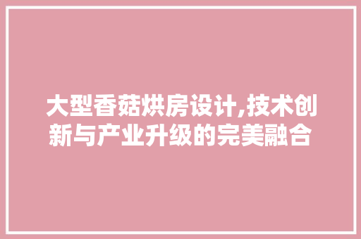 大型香菇烘房设计,技术创新与产业升级的完美融合 隔断设计