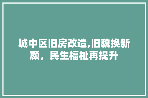城中区旧房改造,旧貌换新颜，民生福祉再提升