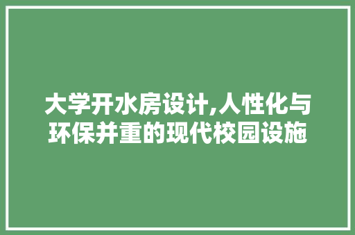 大学开水房设计,人性化与环保并重的现代校园设施