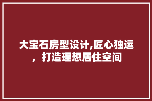 大宝石房型设计,匠心独运，打造理想居住空间 墙面装饰
