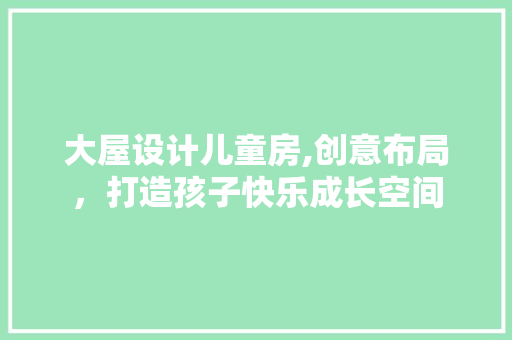 大屋设计儿童房,创意布局，打造孩子快乐成长空间 建筑设计