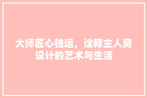 大师匠心独运,诠释主人房设计的艺术与生活 建筑设计 大师匠心独运,诠释主人房设计的艺术与生活 建筑设计