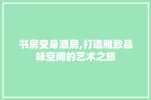 书房变身酒房,打造雅致品味空间的艺术之旅