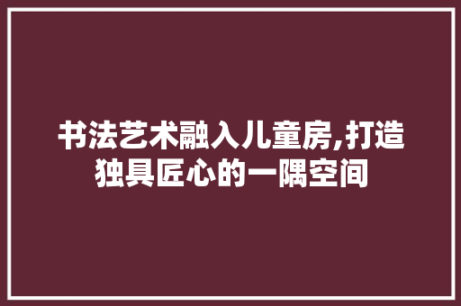 书法艺术融入儿童房,打造独具匠心的一隅空间
