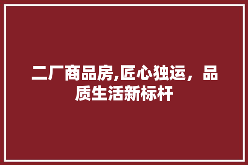 二厂商品房,匠心独运，品质生活新标杆