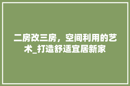 二房改三房，空间利用的艺术_打造舒适宜居新家