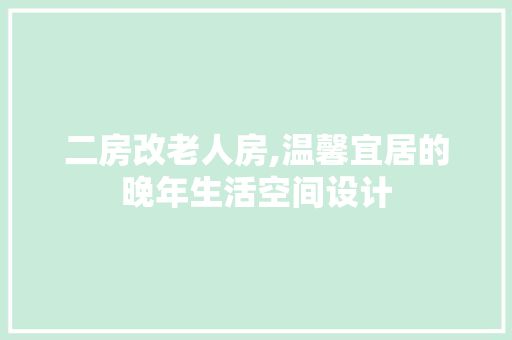 二房改老人房,温馨宜居的晚年生活空间设计