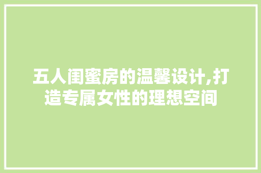 五人闺蜜房的温馨设计,打造专属女性的理想空间 装修攻略