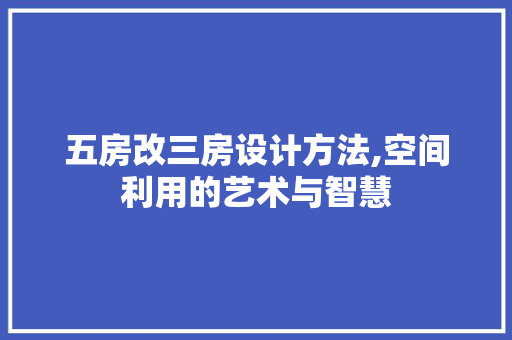 五房改三房设计方法,空间利用的艺术与智慧