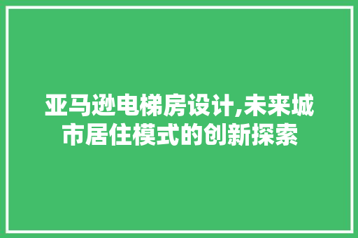 亚马逊电梯房设计,未来城市居住模式的创新探索 景观设计