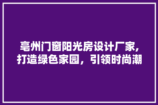 亳州门窗阳光房设计厂家,打造绿色家园，引领时尚潮流 建筑设计