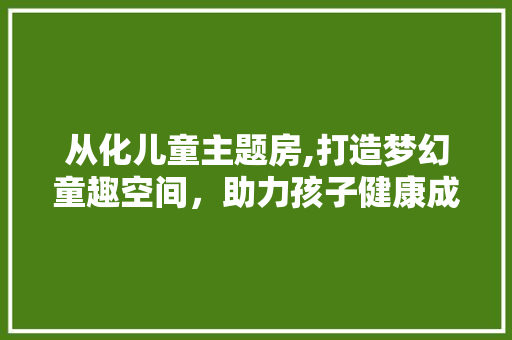 从化儿童主题房,打造梦幻童趣空间，助力孩子健康成长 建筑设计