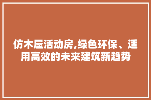 仿木屋活动房,绿色环保、适用高效的未来建筑新趋势 建筑设计