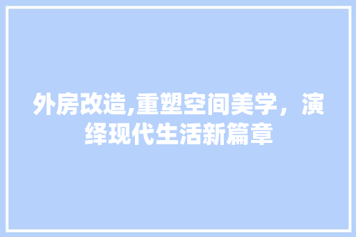 外房改造,重塑空间美学，演绎现代生活新篇章