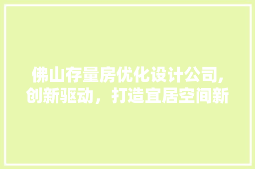 佛山存量房优化设计公司,创新驱动，打造宜居空间新标杆