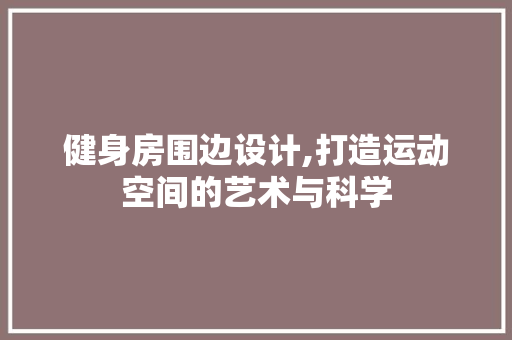 健身房围边设计,打造运动空间的艺术与科学
