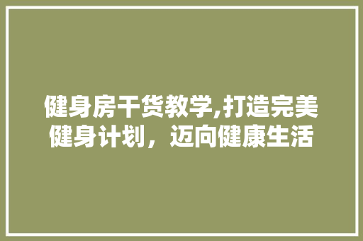 健身房干货教学,打造完美健身计划，迈向健康生活 景观设计