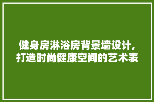健身房淋浴房背景墙设计,打造时尚健康空间的艺术表达 门窗装修