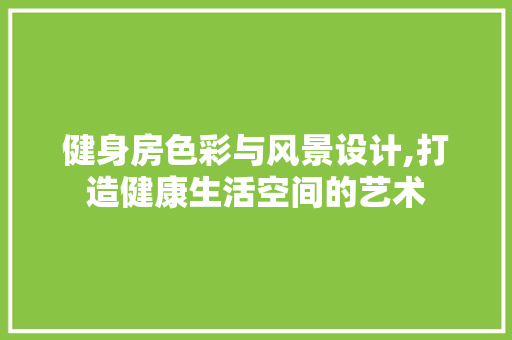 健身房色彩与风景设计,打造健康生活空间的艺术 景观设计 健身房色彩与风景设计,打造健康生活空间的艺术 景观设计