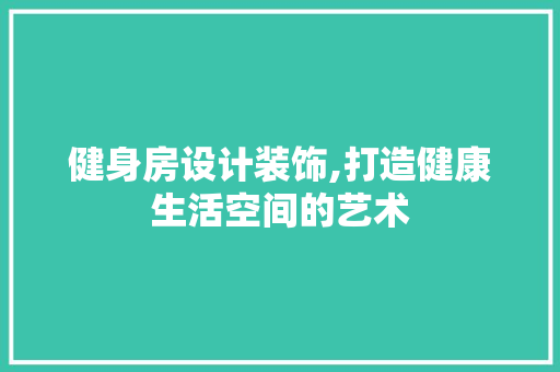 健身房设计装饰,打造健康生活空间的艺术 门窗装修