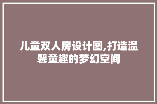 儿童双人房设计图,打造温馨童趣的梦幻空间