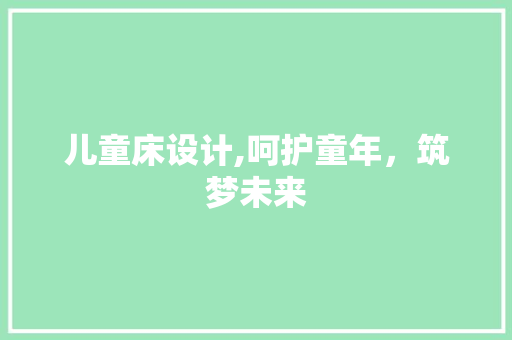 儿童床设计,呵护童年，筑梦未来 门窗装修