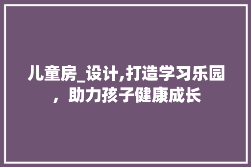 儿童房_设计,打造学习乐园，助力孩子健康成长