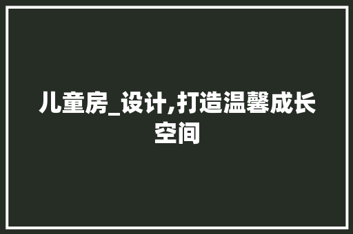 儿童房_设计,打造温馨成长空间