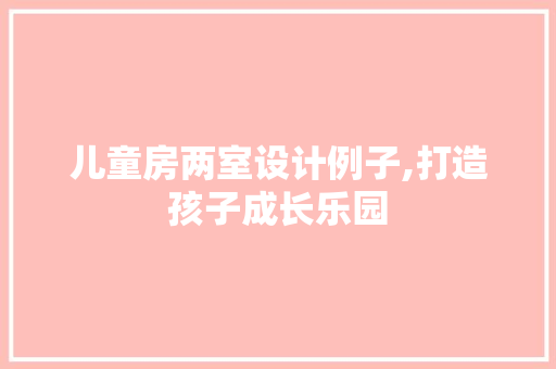 儿童房两室设计例子,打造孩子成长乐园 装修攻略
