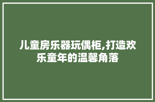 儿童房乐器玩偶柜,打造欢乐童年的温馨角落