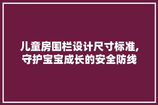 儿童房围栏设计尺寸标准,守护宝宝成长的安全防线 隔断设计
