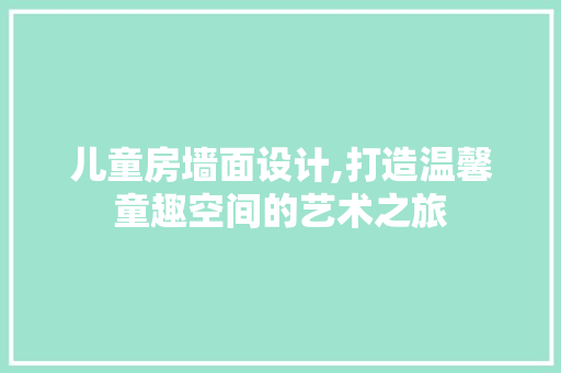 儿童房墙面设计,打造温馨童趣空间的艺术之旅