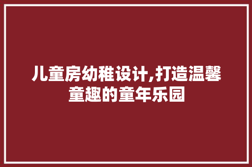 儿童房幼稚设计,打造温馨童趣的童年乐园 装修材料