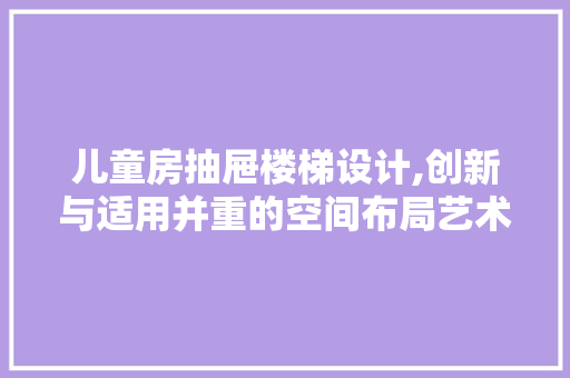 儿童房抽屉楼梯设计,创新与适用并重的空间布局艺术