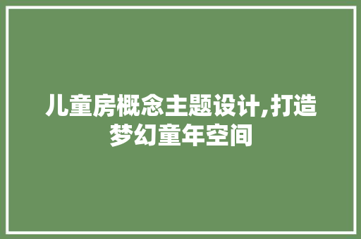儿童房概念主题设计,打造梦幻童年空间 装修攻略