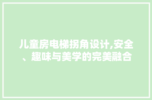 儿童房电梯拐角设计,安全、趣味与美学的完美融合 门窗装修